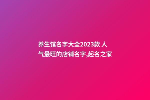养生馆名字大全2023款 人气最旺的店铺名字,起名之家-第1张-店铺起名-玄机派